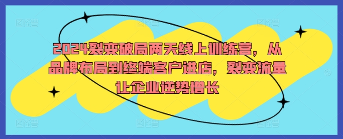 2024裂变破局两天线上训练营，从品牌布局到终端客户进店，裂变流量让企业逆势增长-飓风网创资源站