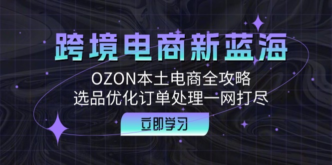 跨境电商新蓝海：OZON本土电商全攻略，选品优化订单处理一网打尽-飓风网创资源站