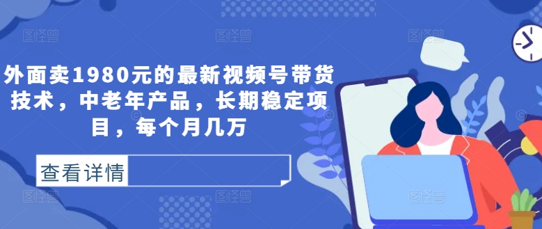 外面卖1980元的最新视频号带货技术，中老年产品，长期稳定项目，每个月几万-飓风网创资源站