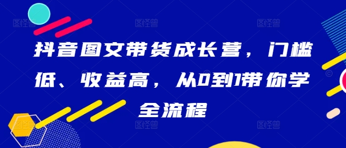 抖音图文带货成长营，门槛低、收益高，从0到1带你学全流程-飓风网创资源站