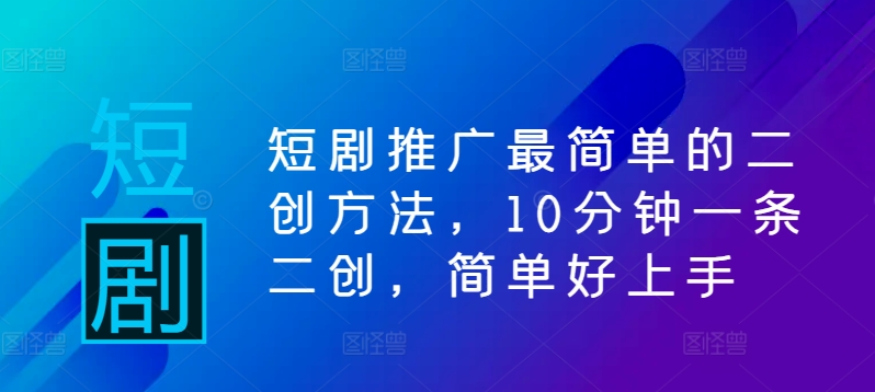 短剧推广最简单的二创方法，10分钟一条二创，简单好上手-飓风网创资源站