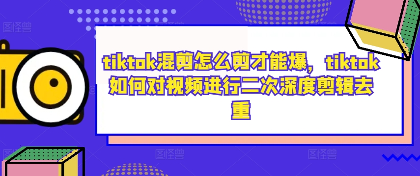 tiktok混剪怎么剪才能爆，tiktok如何对视频进行二次深度剪辑去重-飓风网创资源站