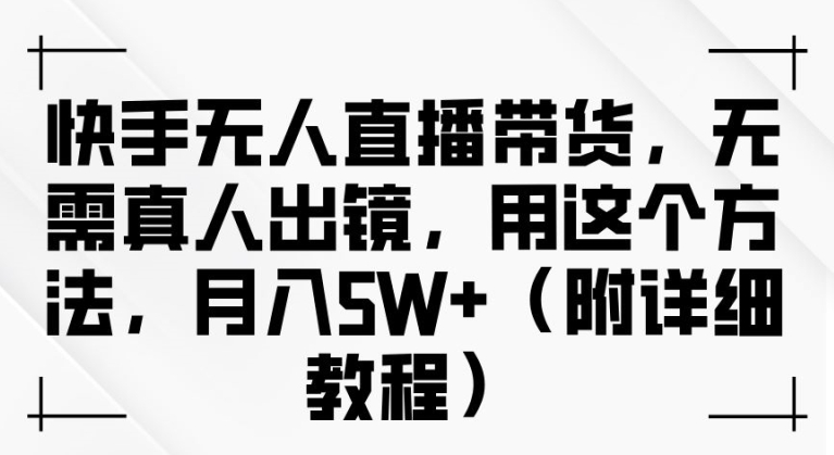 快手无人直播带货，无需真人出镜，用这个方法，月入过万(附详细教程)【揭秘】-飓风网创资源站