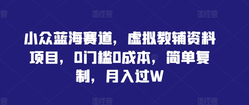 小众蓝海赛道，虚拟教辅资料项目，0门槛0成本，简单复制，月入过W【揭秘】-飓风网创资源站