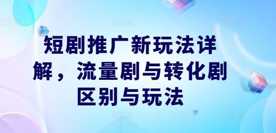 短剧推广新玩法详解，流量剧与转化剧区别与玩法-飓风网创资源站