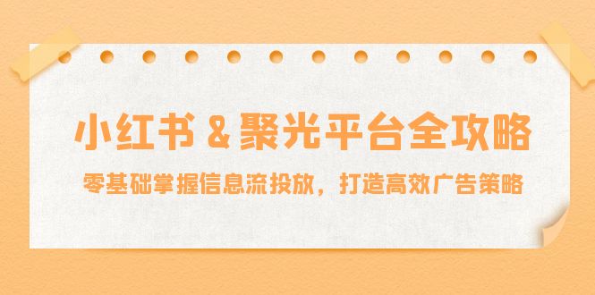 小红薯聚光平台全攻略：零基础掌握信息流投放，打造高效广告策略-飓风网创资源站