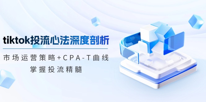 （12784期）tiktok投流心法深度剖析：市场运营策略+CPA-T曲线，掌握投流精髓-飓风网创资源站