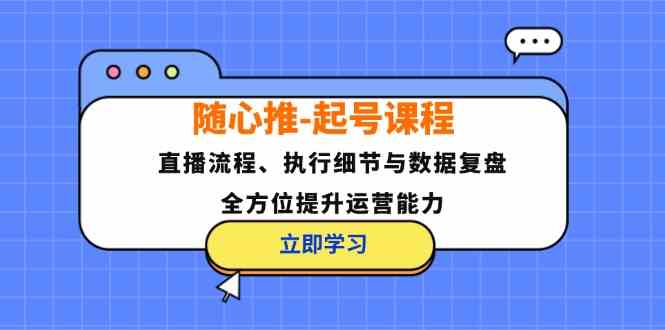 随心推起号课程：直播流程、执行细节与数据复盘，全方位提升运营能力-飓风网创资源站