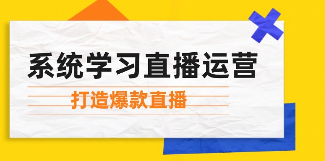 （12802期）系统学习直播运营：掌握起号方法、主播能力、小店随心推，打造爆款直播-飓风网创资源站