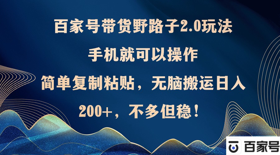 （12804期）百家号带货野路子2.0玩法，手机就可以操作，简单复制粘贴，无脑搬运日…-飓风网创资源站