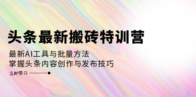 （12819期）头条最新搬砖特训营：最新AI工具与批量方法，掌握头条内容创作与发布技巧-飓风网创资源站