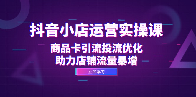 （12834期）抖音小店运营实操课：商品卡引流投流优化，助力店铺流量暴增-飓风网创资源站