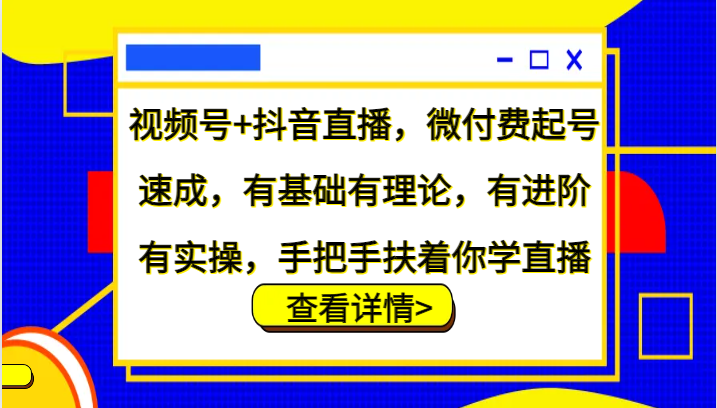 视频号+抖音直播，微付费起号速成，有基础有理论，有进阶有实操，手把手扶着你学直播-飓风网创资源站