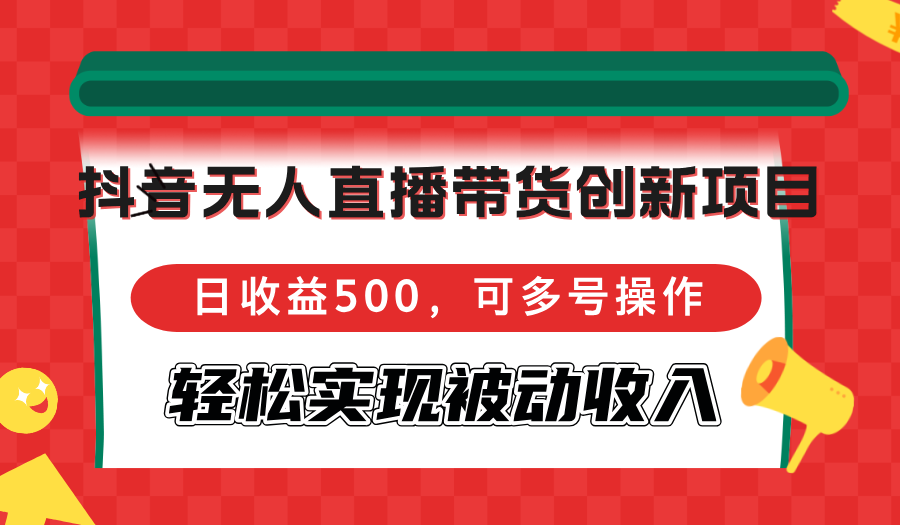 （12853期）抖音无人直播带货创新项目，日收益500，可多号操作，轻松实现被动收入-飓风网创资源站