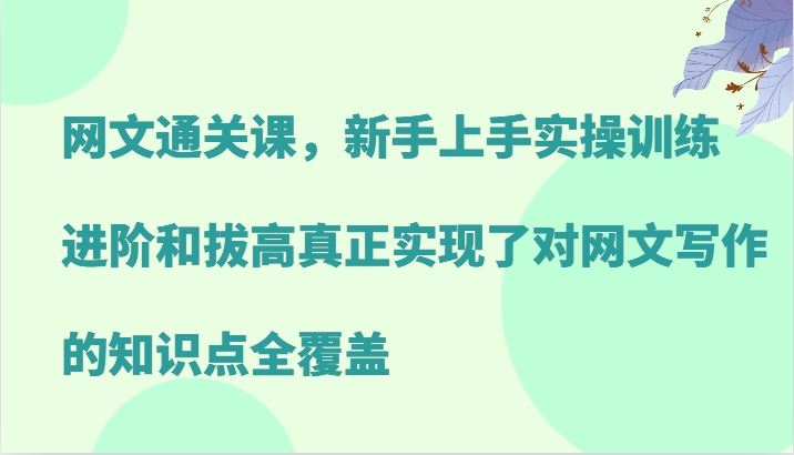 网文通关课，新手上手实操训练，进阶和拔高真正实现了对网文写作的知识点全覆盖-飓风网创资源站