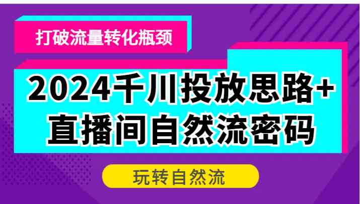 2024千川投放思路+直播间自然流密码，打破流量转化瓶颈，玩转自然流-飓风网创资源站