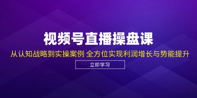 视频号直播操盘课，从认知战略到实操案例 全方位实现利润增长与势能提升-飓风网创资源站