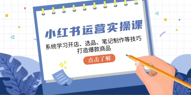 小红书运营实操课，系统学习开店、选品、笔记制作等技巧，打造爆款商品-飓风网创资源站