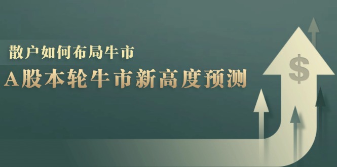 A股本轮牛市新高度预测：数据统计揭示最高点位，散户如何布局牛市？-飓风网创资源站