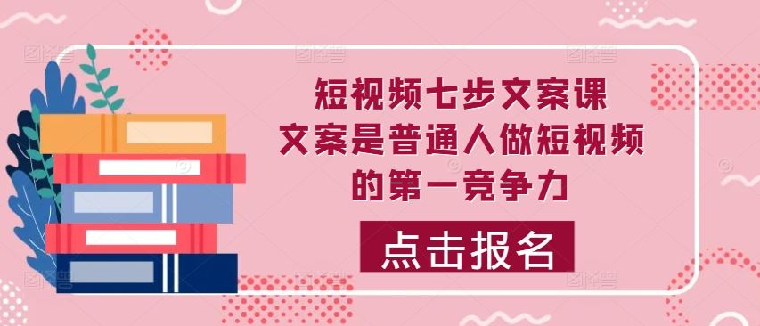 短视频七步文案课，文案是普通人做短视频的第一竞争力，如何写出划不走的文案-飓风网创资源站