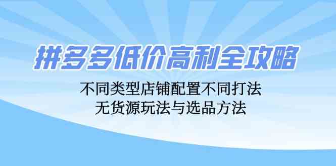 拼多多低价高利全攻略：不同类型店铺配置不同打法，无货源玩法与选品方法-飓风网创资源站