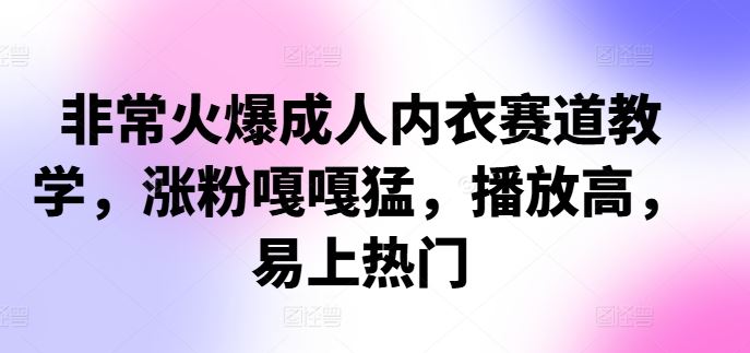 非常火爆成人内衣赛道教学，​涨粉嘎嘎猛，播放高，易上热门-飓风网创资源站