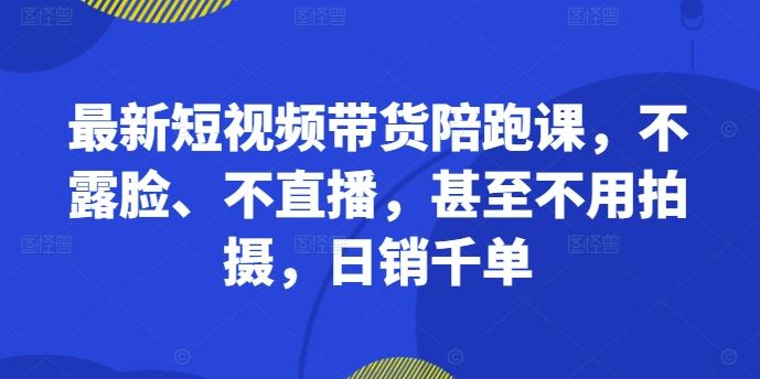 最新短视频带货陪跑课，不露脸、不直播，甚至不用拍摄，日销千单-飓风网创资源站