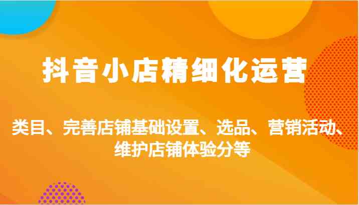 抖音小店精细化运营：类目、完善店铺基础设置、选品、营销活动、维护店铺体验分等-飓风网创资源站