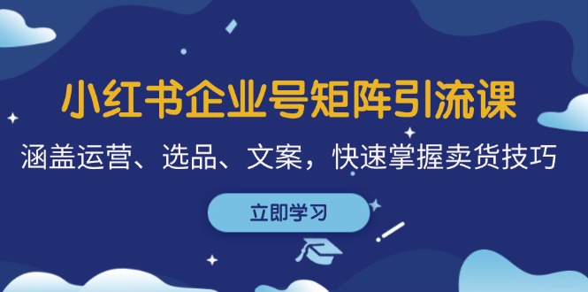 小红书企业号矩阵引流课，涵盖运营、选品、文案，快速掌握卖货技巧-飓风网创资源站