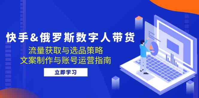 快手俄罗斯 数字人带货：流量获取与选品策略 文案制作与账号运营指南-飓风网创资源站