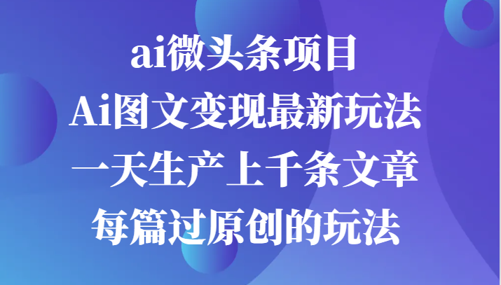 ai微头条项目，Ai图文变现最新玩法，一天生产上千条文章每篇过原创的玩法-飓风网创资源站