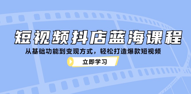 （12960期）短视频抖店蓝海课程：从基础功能到变现方式，轻松打造爆款短视频-飓风网创资源站