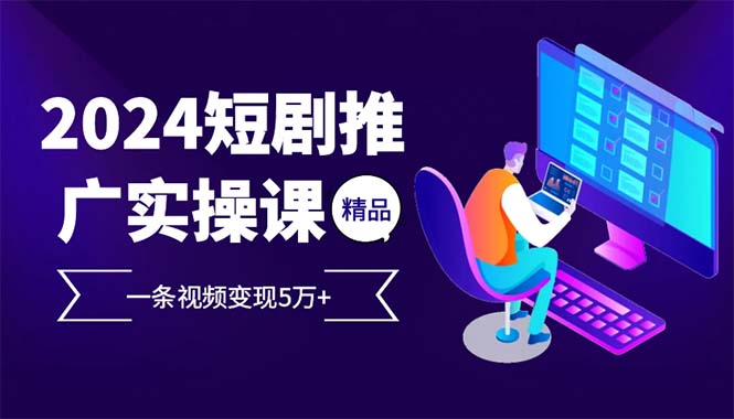 （12950期）2024最火爆的项目短剧推广实操课 一条视频变现5万+-飓风网创资源站