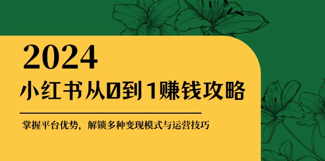 （12971期）小红书从0到1赚钱攻略：掌握平台优势，解锁多种变现赚钱模式与运营技巧-飓风网创资源站