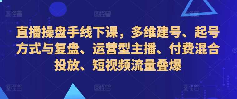 直播操盘手线下课，多维建号、起号方式与复盘、运营型主播、付费混合投放、短视频流量叠爆-飓风网创资源站