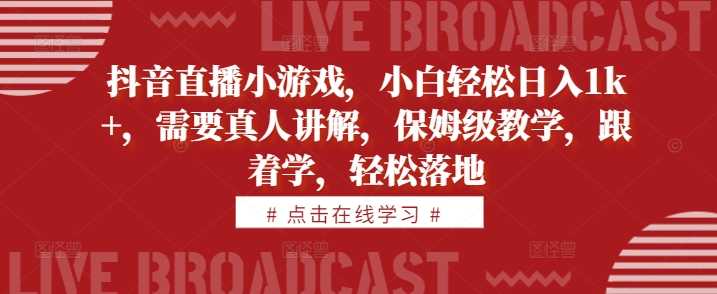 抖音直播小游戏，小白轻松日入1k+，需要真人讲解，保姆级教学，跟着学，轻松落地【揭秘】-飓风网创资源站