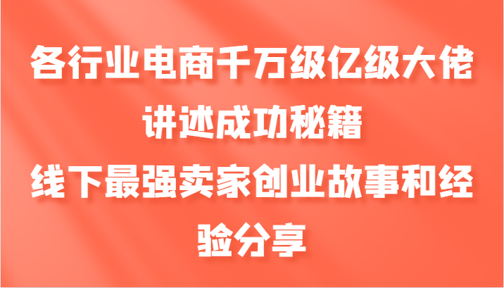 各行业电商千万级亿级大佬讲述成功秘籍，线下最强卖家创业故事和经验分享-飓风网创资源站