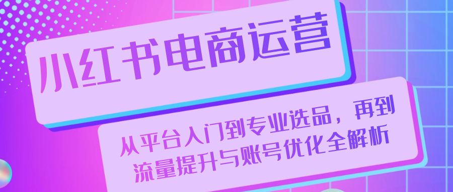 小红书电商运营：从平台入门到专业选品，再到流量提升与账号优化全解析-飓风网创资源站