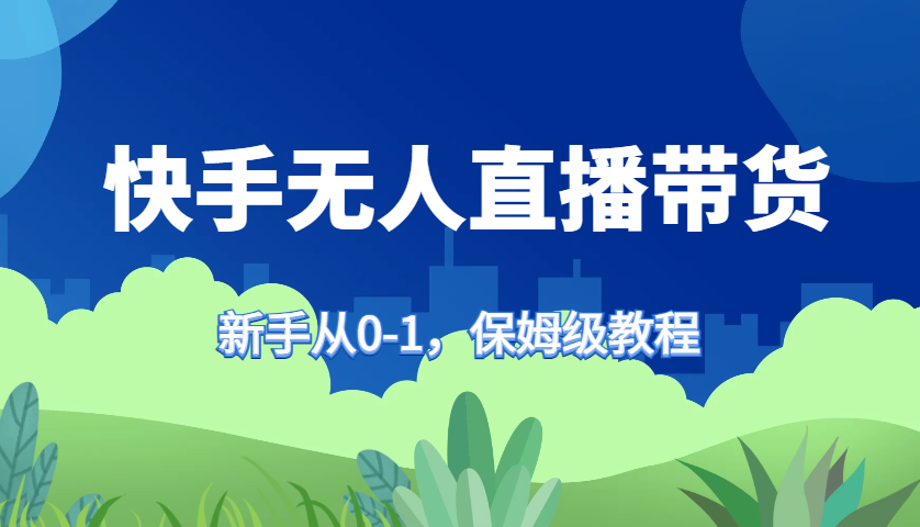 快手无人直播带货保姆级教程，新手从0-1快速学会带货-飓风网创资源站