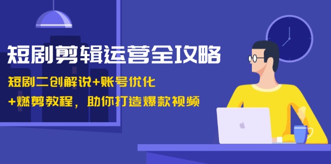 短剧剪辑运营全攻略：短剧二创解说+账号优化+燃剪教程，助你打造爆款视频-飓风网创资源站