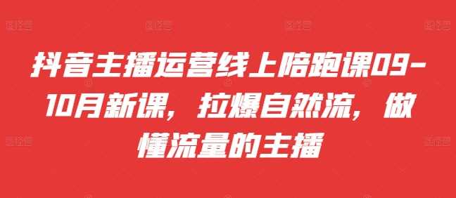 抖音主播运营线上陪跑课09-10月新课，拉爆自然流，做懂流量的主播-飓风网创资源站