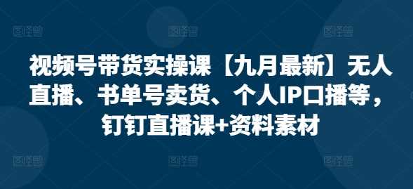 视频号带货实操课【10月最新】无人直播、书单号卖货、个人IP口播等，钉钉直播课+资料素材-飓风网创资源站