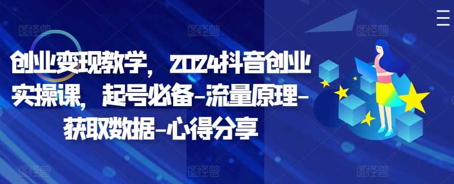 创业变现教学，2024抖音创业实操课，起号必备-流量原理-获取数据-心得分享-飓风网创资源站