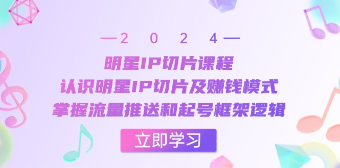 明星IP切片课程：认识明星IP切片及赚钱模式，掌握流量推送和起号框架逻辑-飓风网创资源站