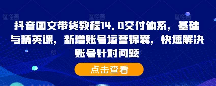 抖音图文带货教程14.0交付体系，基础与精英课，新增账号运营锦囊，快速解决账号针对问题-飓风网创资源站