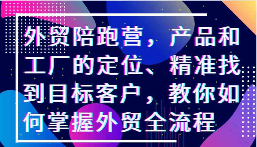 外贸陪跑营，产品和工厂的定位、精准找到目标客户，教你如何掌握外贸全流程-飓风网创资源站