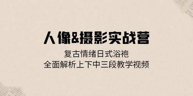 人像摄影实战营：复古情绪日式浴袍，全面解析上下中三段教学视频-飓风网创资源站