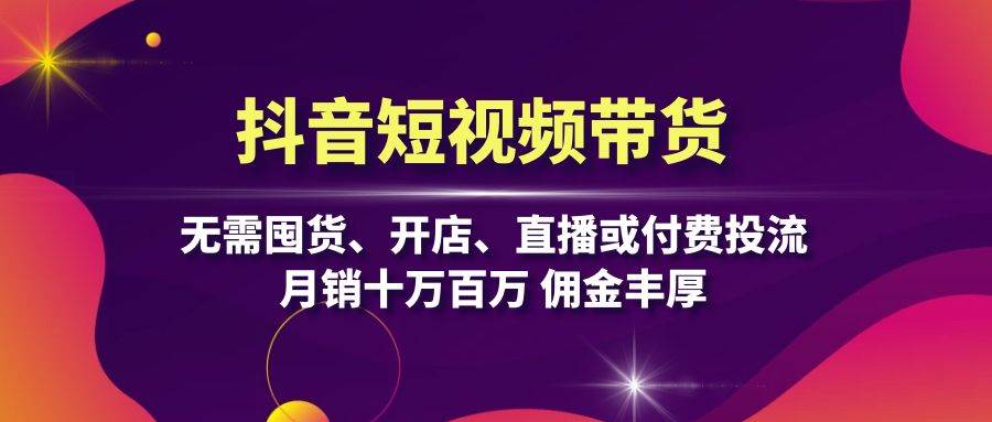 抖音短视频带货：无需囤货、开店、直播或付费投流，月销十万百万 佣金丰厚-飓风网创资源站