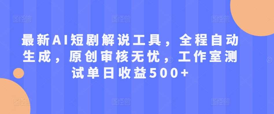 最新AI短剧解说工具，全程自动生成，原创审核无忧，工作室测试单日收益500+【揭秘】-飓风网创资源站