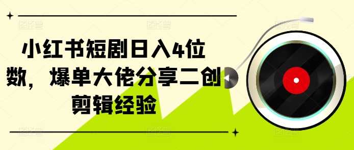 小红书短剧日入4位数，爆单大佬分享二创剪辑经验-飓风网创资源站